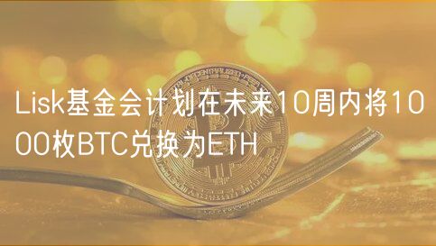 Lisk基金会计划在未来10周内将1000枚BTC兑换为ETH