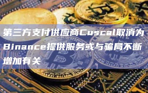 第三方支付供应商Cuscal取消为Binance提供服务或与骗局不断增加有关