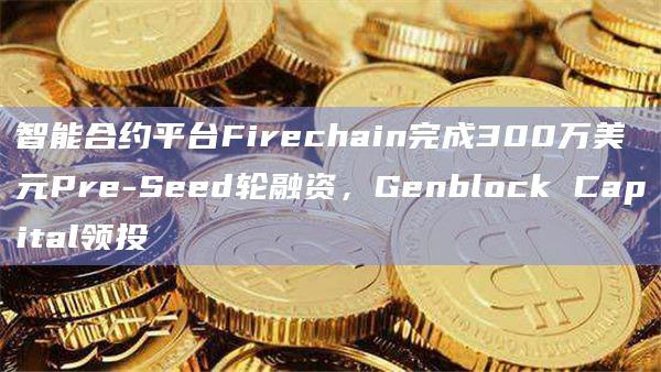 智能合约平台Firechain完成300万美元Pre-Seed轮融资，Genblock Capital领投