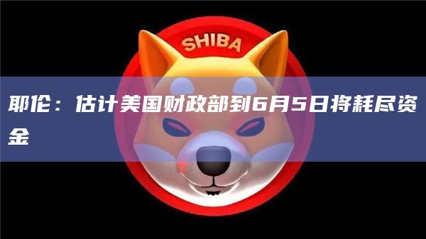 耶伦：估计美国财政部到6月5日将耗尽资金
