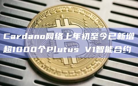 Cardano网络上年初至今已新增超1000个Plutus V1智能合约