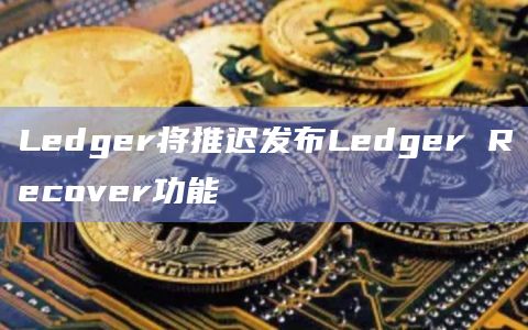 Ledger将推迟发布Ledger Recover功能