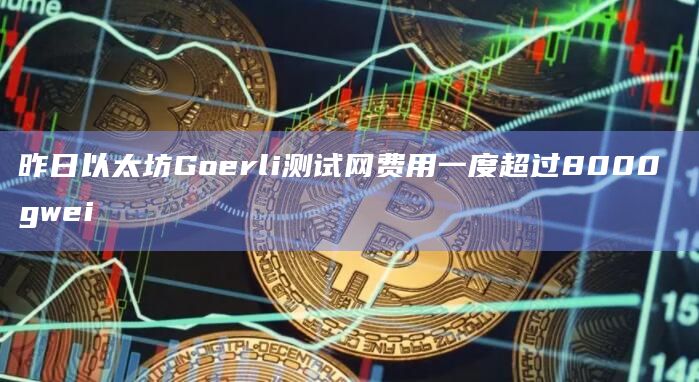 昨日以太坊Goerli测试网费用一度超过8000 gwei
