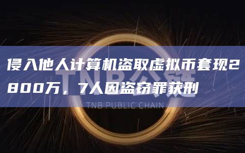 侵入他人计算机盗取虚拟币套现2800万，7人因盗窃罪获刑