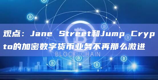 观点：Jane Street和Jump Crypto的加密数字货币业务不再那么激进
