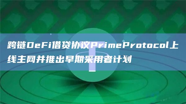 跨链DeFi借贷协议PrimeProtocol上线主网并推出早期采用者计划