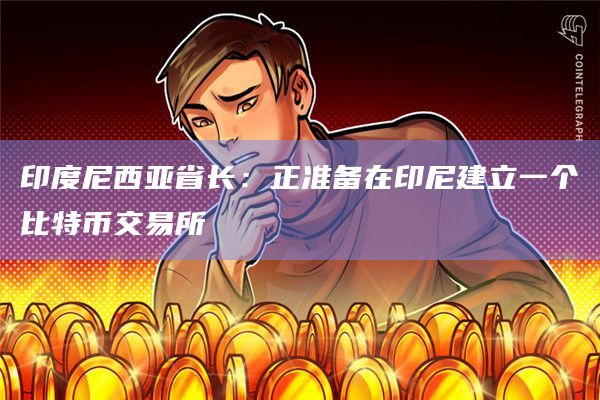 印度尼西亚省长：正准备在印尼建立一个比特币交易所