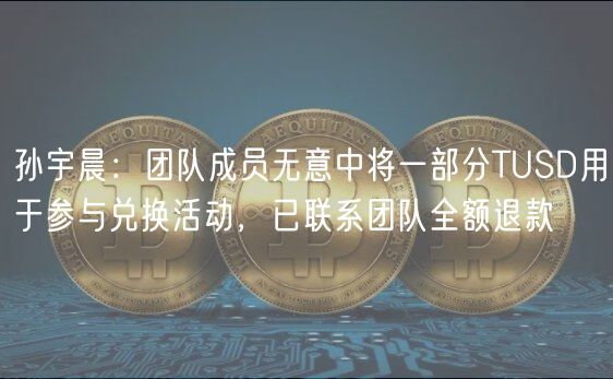 孙宇晨：团队成员无意中将一部分TUSD用于参与兑换活动，已联系团队全额退款