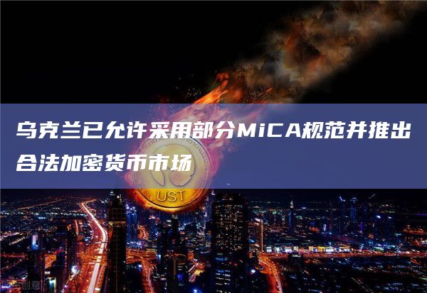 乌克兰已允许采用部分MiCA规范并推出合法加密货币市场