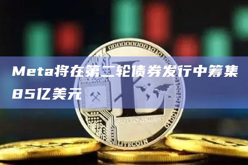 Meta将在第二轮债券发行中筹集85亿美元