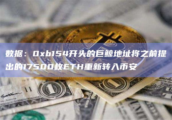 数据：0xb154开头的巨鲸地址将之前提出的17500枚ETH重新转入币安