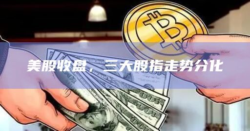 美股收盘，三大股指走势分化