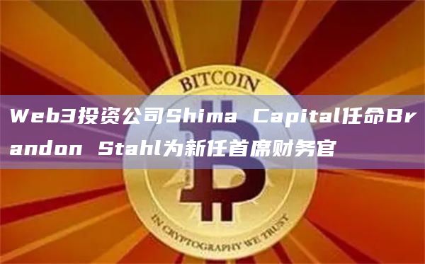 Web3投资公司Shima Capital任命Brandon Stahl为新任首席财务官
