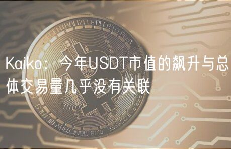 Kaiko：今年USDT市值的飙升与总体交易量几乎没有关联