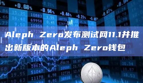 Aleph Zero发布测试网11.1并推出新版本的Aleph Zero钱包