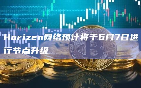 Horizen网络预计将于6月7日进行节点升级