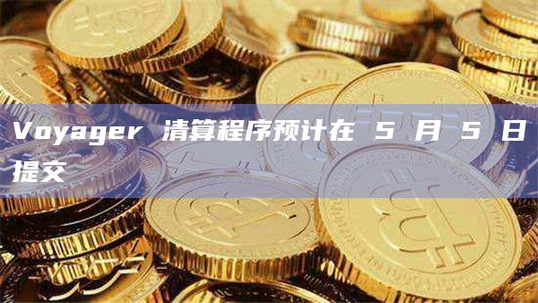 Voyager 清算程序预计在 5 月 5 日提交