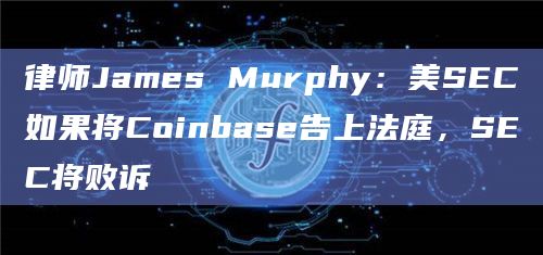 律师James Murphy：美SEC如果将Coinbase告上法庭，SEC将败诉