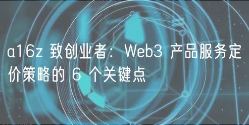a16z 致创业者：Web3 产品服务定价策略的 6 个关键点