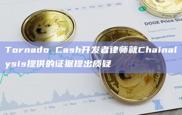 Tornado Cash开发者律师就Chainalysis提供的证据提出质疑