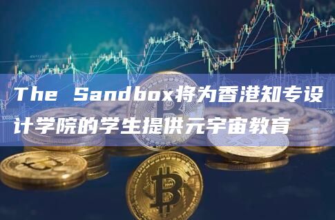 The Sandbox将为香港知专设计学院的学生提供元宇宙教育