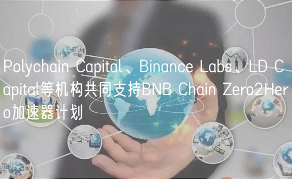 Polychain Capital、Binance Labs、LD Capital等机构共同支持BNB Chain Zero2Hero加速器计划