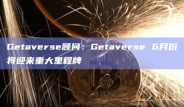 Getaverse顾问：Getaverse 6月份将迎来重大里程牌