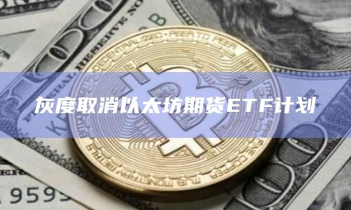 灰度取消以太坊期货ETF计划