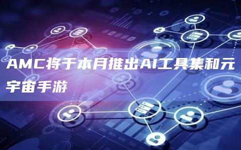 AMC将于本月推出AI工具集和元宇宙手游