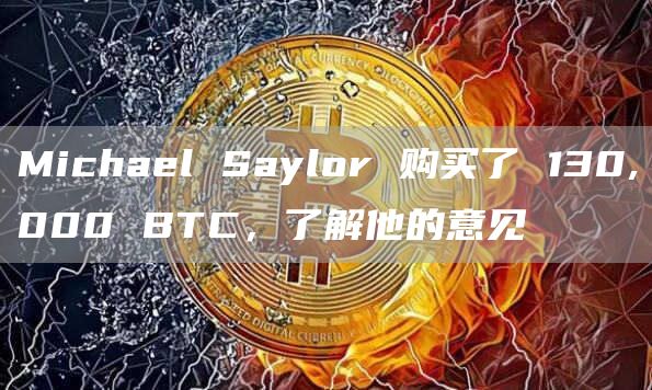 Michael Saylor 购买了 130,000 BTC，了解他的意见