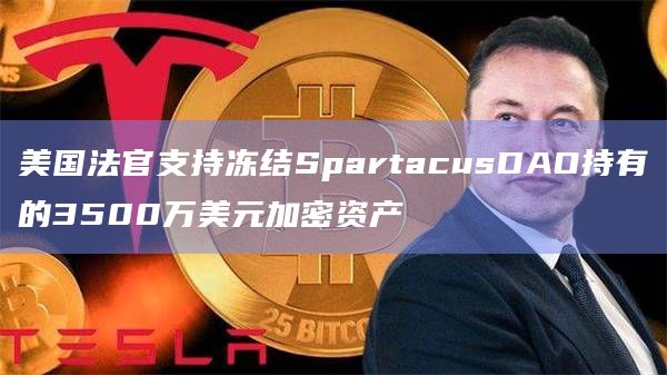 美国法官支持冻结SpartacusDAO持有的3500万美元加密资产