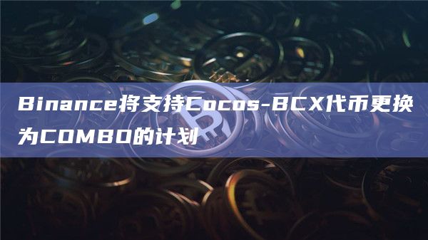 Binance将支持Cocos-BCX代币更换为COMBO的计划