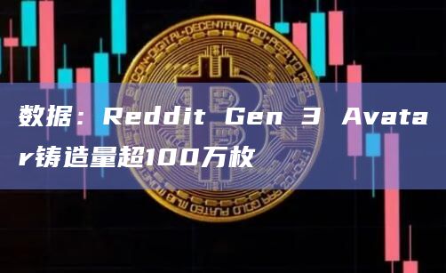 数据：Reddit Gen 3 Avatar铸造量超100万枚