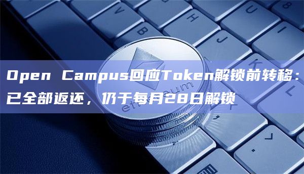 Open Campus回应Token解锁前转移：已全部返还，仍于每月28日解锁