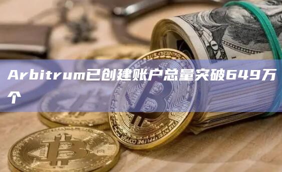Arbitrum已创建账户总量突破649万个