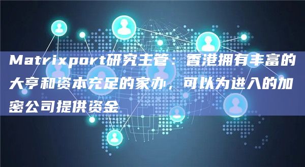 Matrixport研究主管：香港拥有丰富的大亨和资本充足的家办，可以为进入的加密公司提供资金