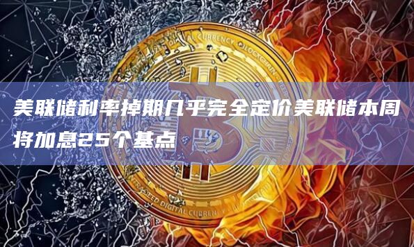 美联储利率掉期几乎完全定价美联储本周将加息25个基点