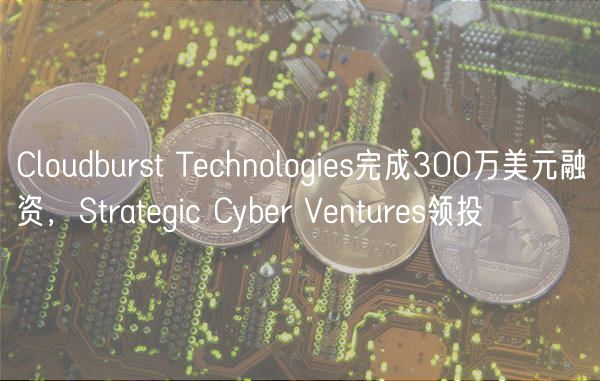 Cloudburst Technologies完成300万美元融资，Strategic Cyber Ventures领投