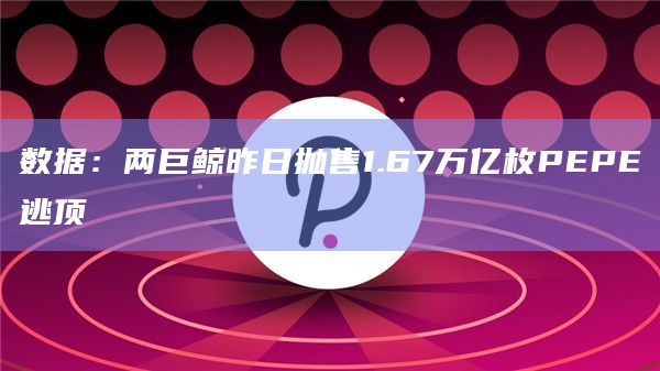 数据：两巨鲸昨日抛售1.67万亿枚PEPE逃顶