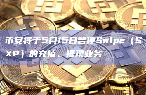 币安将于5月15日暂停Swipe（SXP）的充值、提现业务