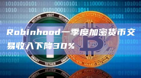 Robinhood一季度加密货币交易收入下降30%