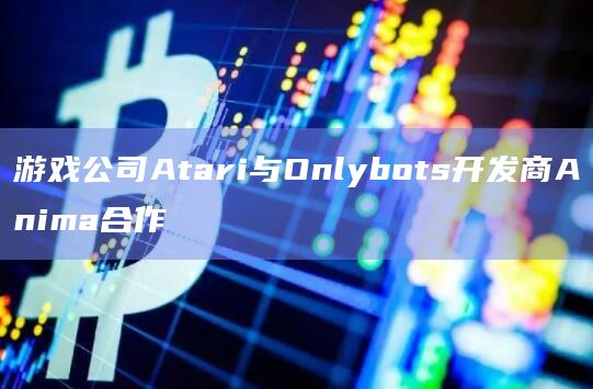 游戏公司Atari与Onlybots开发商Anima合作