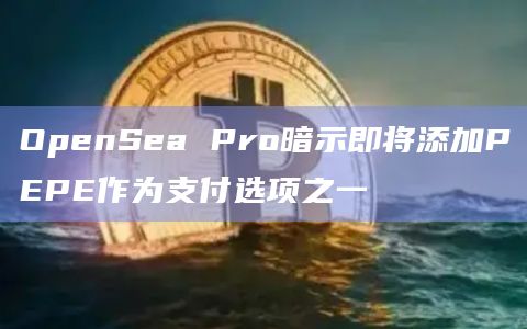 OpenSea Pro暗示即将添加PEPE作为支付选项之一