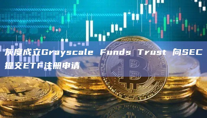 灰度成立Grayscale Funds Trust 向SEC提交ETF注册申请