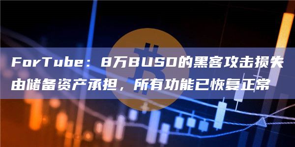 ForTube：8万BUSD的黑客攻击损失由储备资产承担，所有功能已恢复正常