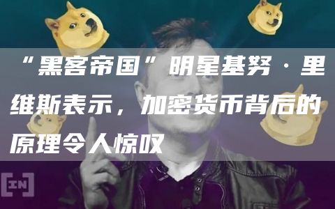 “黑客帝国”明星基努·里维斯表示，加密货币背后的原理令人惊叹