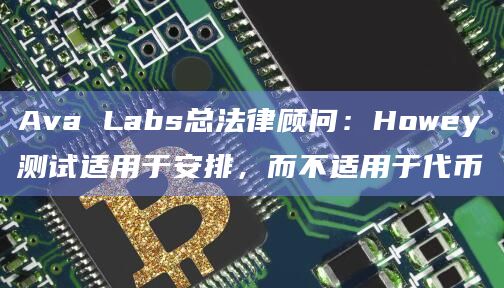 Ava Labs总法律顾问：Howey测试适用于安排，而不适用于代币
