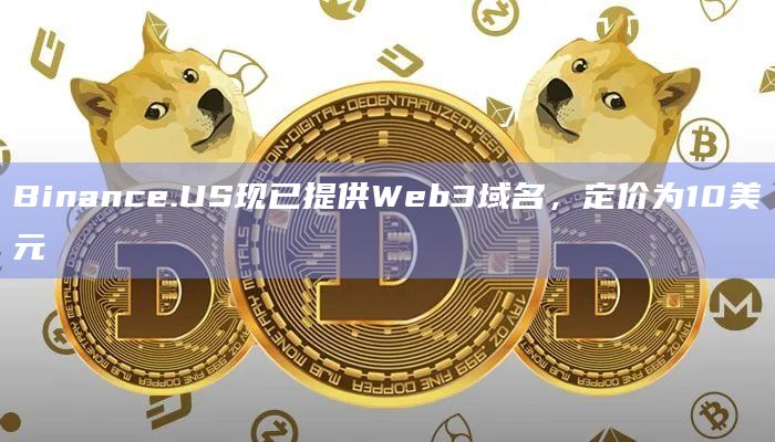 Binance.US现已提供Web3域名，定价为10美元