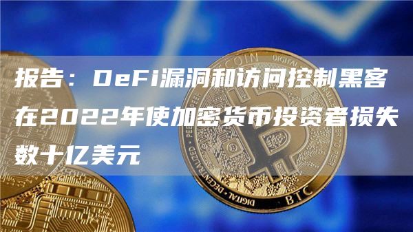 报告：DeFi漏洞和访问控制黑客在2022年使加密货币投资者损失数十亿美元