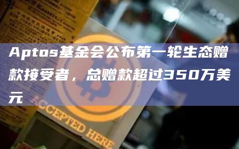 Aptos基金会公布第一轮生态赠款接受者，总赠款超过350万美元